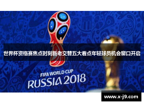 世界杯资格赛焦点时刻新老交替五大看点年轻球员机会窗口开启 世界杯资格赛焦点时刻新老交替五大看点年轻球员机会窗口开启