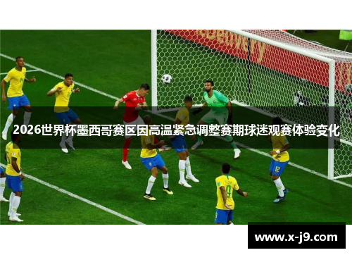 2026世界杯墨西哥赛区因高温紧急调整赛期球迷观赛体验变化 2026世界杯墨西哥赛区因高温紧急调整赛期球迷观赛体验变化