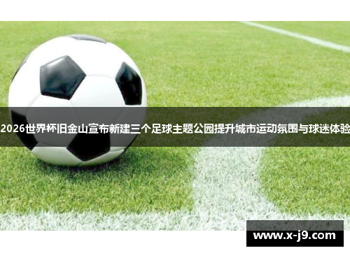 2026世界杯旧金山宣布新建三个足球主题公园提升城市运动氛围与球迷体验