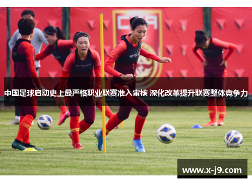 中国足球启动史上最严格职业联赛准入审核 深化改革提升联赛整体竞争力
