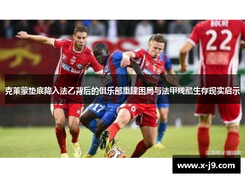 克莱蒙垫底降入法乙背后的俱乐部重建困局与法甲残酷生存现实启示