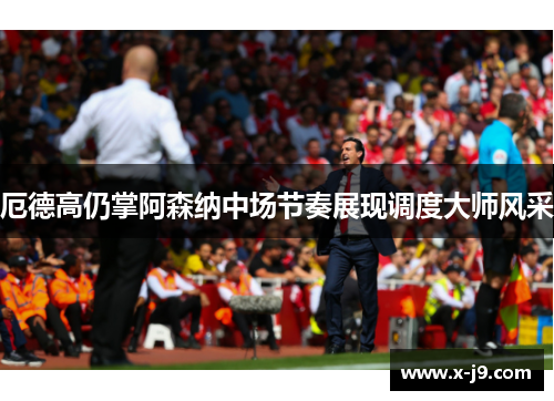 厄德高仍掌阿森纳中场节奏展现调度大师风采 厄德高仍掌阿森纳中场节奏展现调度大师风采