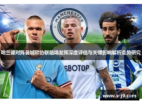 哈兰德对阵曼城欧协联临场发挥深度评估与关键影响解析走势研究 哈兰德对阵曼城欧协联临场发挥深度评估与关键影响解析走势研究