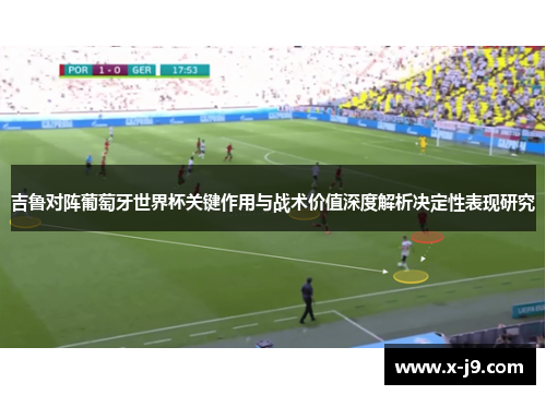 吉鲁对阵葡萄牙世界杯关键作用与战术价值深度解析决定性表现研究 吉鲁对阵葡萄牙世界杯关键作用与战术价值深度解析决定性表现研究