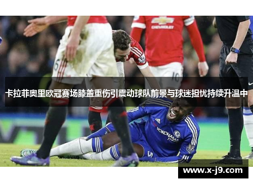 卡拉菲奥里欧冠赛场膝盖重伤引震动球队前景与球迷担忧持续升温中