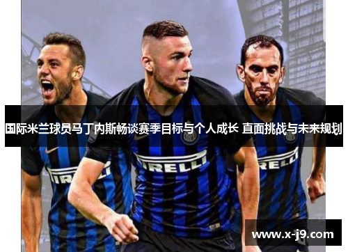 国际米兰球员马丁内斯畅谈赛季目标与个人成长 直面挑战与未来规划 国际米兰球员马丁内斯畅谈赛季目标与个人成长 直面挑战与未来规划
