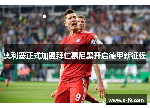 奥利塞正式加盟拜仁慕尼黑开启德甲新征程