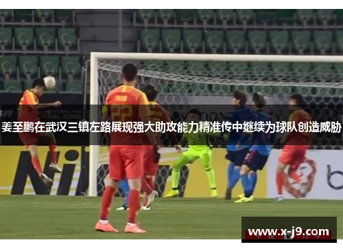 姜至鹏在武汉三镇左路展现强大助攻能力精准传中继续为球队创造威胁 姜至鹏在武汉三镇左路展现强大助攻能力精准传中继续为球队创造威胁