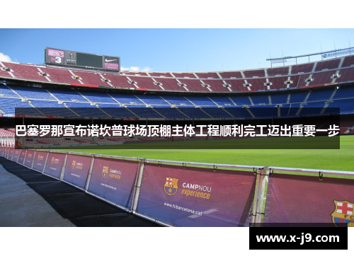 巴塞罗那宣布诺坎普球场顶棚主体工程顺利完工迈出重要一步