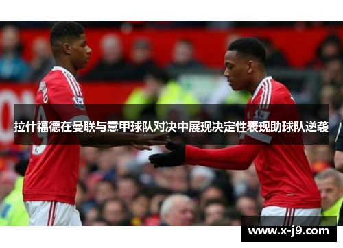 拉什福德在曼联与意甲球队对决中展现决定性表现助球队逆袭