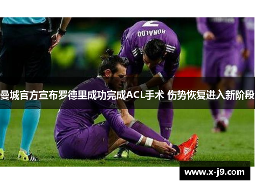 曼城官方宣布罗德里成功完成ACL手术 伤势恢复进入新阶段 曼城官方宣布罗德里成功完成ACL手术 伤势恢复进入新阶段