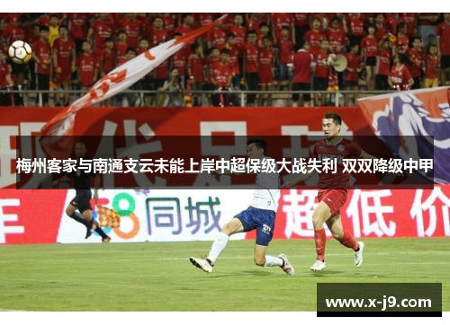 梅州客家与南通支云未能上岸中超保级大战失利 双双降级中甲 梅州客家与南通支云未能上岸中超保级大战失利 双双降级中甲