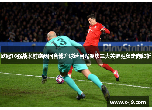 欧冠16强战术前瞻两回合博弈球迷目光聚焦三大关键胜负走向解析 欧冠16强战术前瞻两回合博弈球迷目光聚焦三大关键胜负走向解析