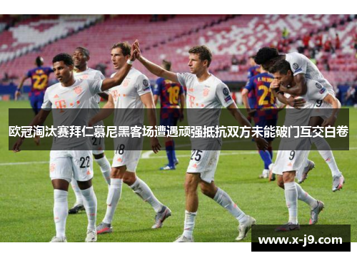 欧冠淘汰赛拜仁慕尼黑客场遭遇顽强抵抗双方未能破门互交白卷 欧冠淘汰赛拜仁慕尼黑客场遭遇顽强抵抗双方未能破门互交白卷