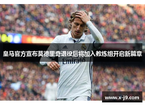 皇马官方宣布莫德里奇退役后将加入教练组开启新篇章
