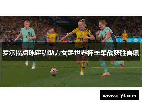 罗尔福点球建功助力女足世界杯季军战获胜喜讯 罗尔福点球建功助力女足世界杯季军战获胜喜讯