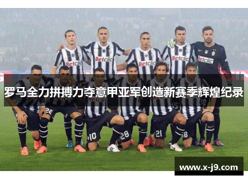 罗马全力拼搏力夺意甲亚军创造新赛季辉煌纪录 罗马全力拼搏力夺意甲亚军创造新赛季辉煌纪录