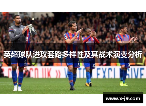 英超球队进攻套路多样性及其战术演变分析 英超球队进攻套路多样性及其战术演变分析