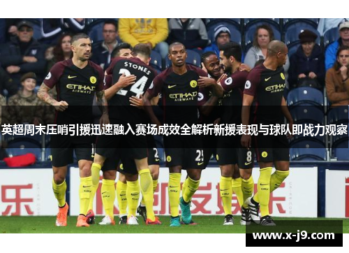 英超周末压哨引援迅速融入赛场成效全解析新援表现与球队即战力观察 英超周末压哨引援迅速融入赛场成效全解析新援表现与球队即战力观察