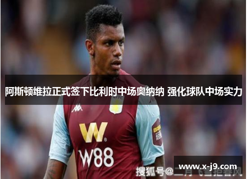 阿斯顿维拉正式签下比利时中场奥纳纳 强化球队中场实力