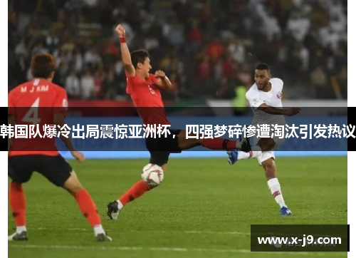 韩国队爆冷出局震惊亚洲杯，四强梦碎惨遭淘汰引发热议