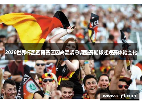 2026世界杯墨西哥赛区因高温紧急调整赛期球迷观赛体验变化
