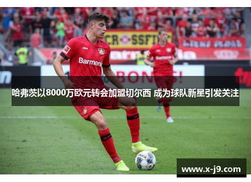 哈弗茨以8000万欧元转会加盟切尔西 成为球队新星引发关注