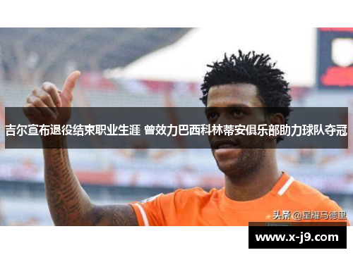 吉尔宣布退役结束职业生涯 曾效力巴西科林蒂安俱乐部助力球队夺冠