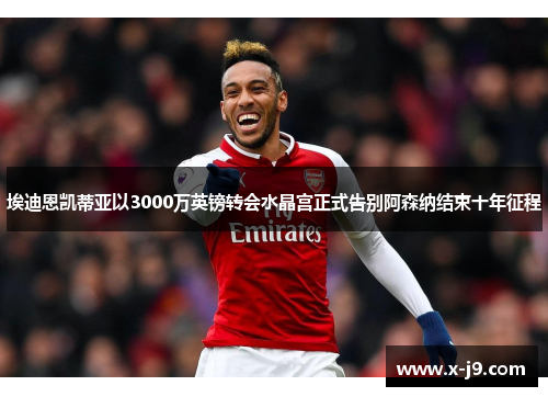 埃迪恩凯蒂亚以3000万英镑转会水晶宫正式告别阿森纳结束十年征程