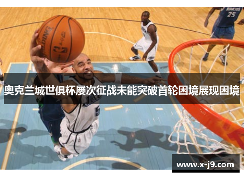 奥克兰城世俱杯屡次征战未能突破首轮困境展现困境