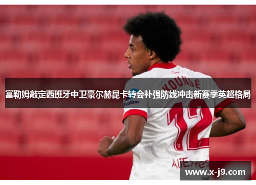 富勒姆敲定西班牙中卫豪尔赫昆卡转会补强防线冲击新赛季英超格局