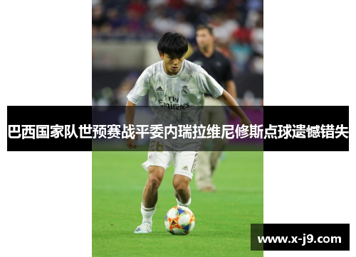 巴西国家队世预赛战平委内瑞拉维尼修斯点球遗憾错失