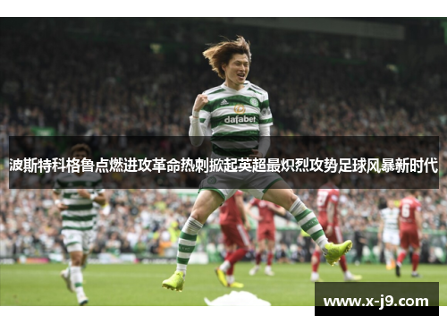 波斯特科格鲁点燃进攻革命热刺掀起英超最炽烈攻势足球风暴新时代