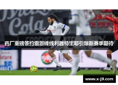 药厂重磅签约雷恩锋线利器特里耶引爆新赛季期待 药厂重磅签约雷恩锋线利器特里耶引爆新赛季期待