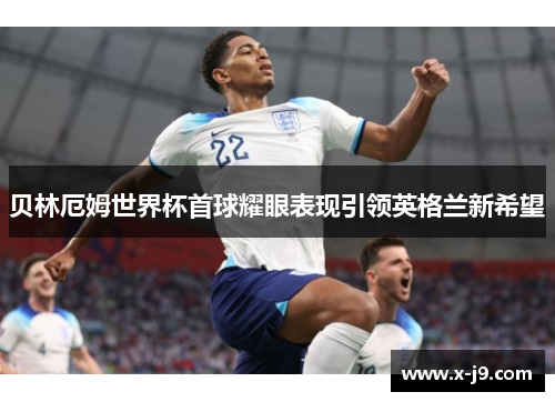 贝林厄姆世界杯首球耀眼表现引领英格兰新希望 贝林厄姆世界杯首球耀眼表现引领英格兰新希望