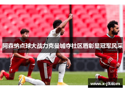 阿森纳点球大战力克曼城夺社区盾彰显冠军风采