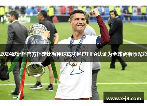 2024欧洲杯官方指定比赛用球成功通过FIFA认证为全球赛事添光彩 2024欧洲杯官方指定比赛用球成功通过FIFA认证为全球赛事添光彩