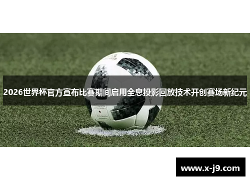 2026世界杯官方宣布比赛期间启用全息投影回放技术开创赛场新纪元 2026世界杯官方宣布比赛期间启用全息投影回放技术开创赛场新纪元