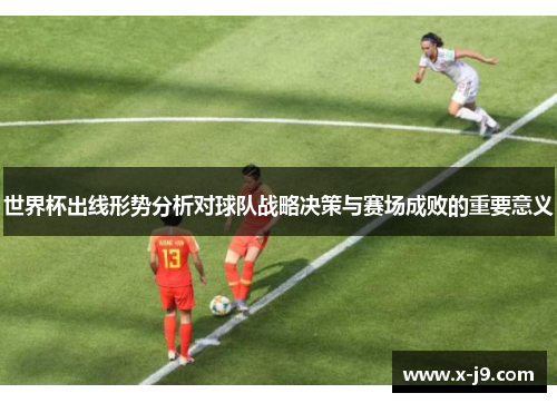 世界杯出线形势分析对球队战略决策与赛场成败的重要意义 世界杯出线形势分析对球队战略决策与赛场成败的重要意义