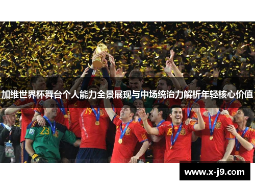 加维世界杯舞台个人能力全景展现与中场统治力解析年轻核心价值 加维世界杯舞台个人能力全景展现与中场统治力解析年轻核心价值