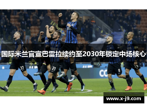 国际米兰官宣巴雷拉续约至2030年锁定中场核心 国际米兰官宣巴雷拉续约至2030年锁定中场核心