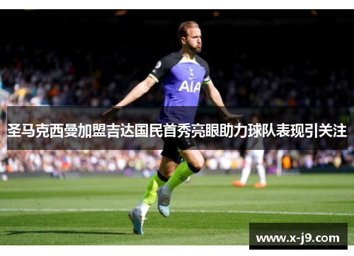 圣马克西曼加盟吉达国民首秀亮眼助力球队表现引关注 圣马克西曼加盟吉达国民首秀亮眼助力球队表现引关注