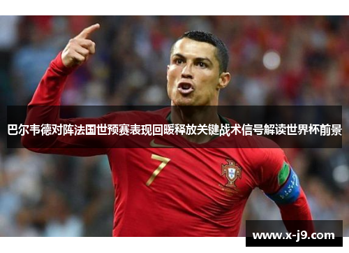 巴尔韦德对阵法国世预赛表现回暖释放关键战术信号解读世界杯前景 巴尔韦德对阵法国世预赛表现回暖释放关键战术信号解读世界杯前景