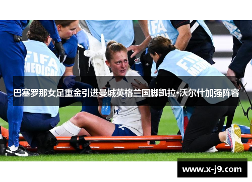 巴塞罗那女足重金引进曼城英格兰国脚凯拉·沃尔什加强阵容 巴塞罗那女足重金引进曼城英格兰国脚凯拉·沃尔什加强阵容
