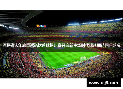 巴萨确认年底重返诺坎普球场比赛开启新主场时代球迷期待回归盛况