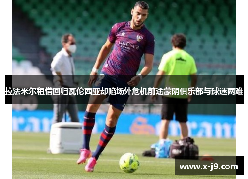 拉法米尔租借回归瓦伦西亚却陷场外危机前途蒙阴俱乐部与球迷两难