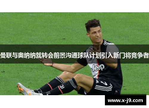 曼联与奥纳纳就转会前景沟通球队计划引入新门将竞争者 曼联与奥纳纳就转会前景沟通球队计划引入新门将竞争者