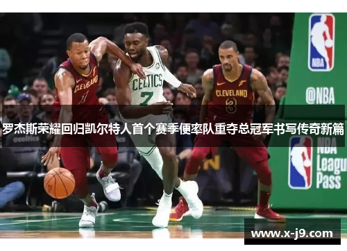 罗杰斯荣耀回归凯尔特人首个赛季便率队重夺总冠军书写传奇新篇 罗杰斯荣耀回归凯尔特人首个赛季便率队重夺总冠军书写传奇新篇