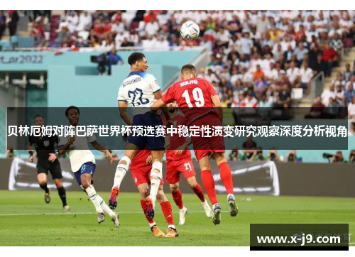 贝林厄姆对阵巴萨世界杯预选赛中稳定性演变研究观察深度分析视角 贝林厄姆对阵巴萨世界杯预选赛中稳定性演变研究观察深度分析视角