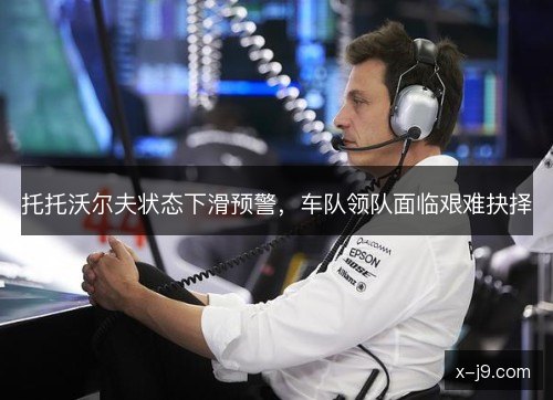 托托沃尔夫状态下滑预警,车队领队面临艰难抉择 托托沃尔夫状态下滑预警,车队领队面临艰难抉择